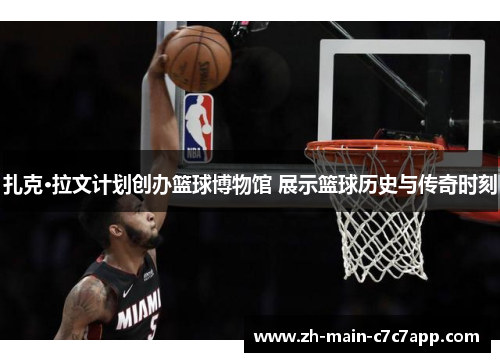 扎克·拉文计划创办篮球博物馆 展示篮球历史与传奇时刻