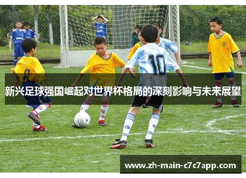 新兴足球强国崛起对世界杯格局的深刻影响与未来展望