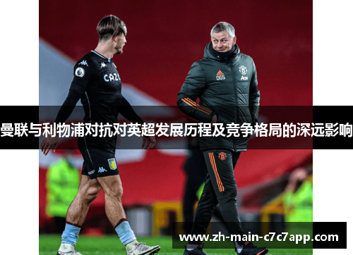 曼联与利物浦对抗对英超发展历程及竞争格局的深远影响