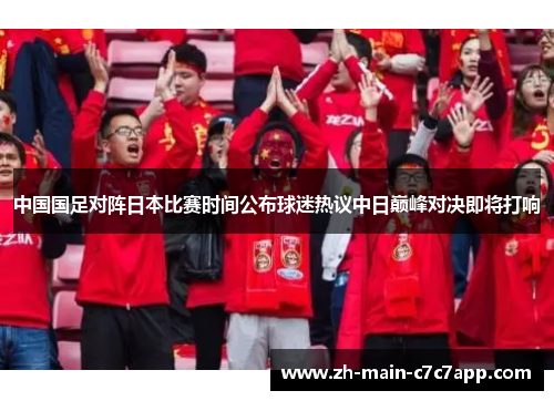 中国国足对阵日本比赛时间公布球迷热议中日巅峰对决即将打响