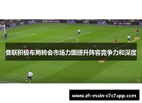曼联积极布局转会市场力图提升阵容竞争力和深度 曼联积极布局转会市场力图提升阵容竞争力和深度