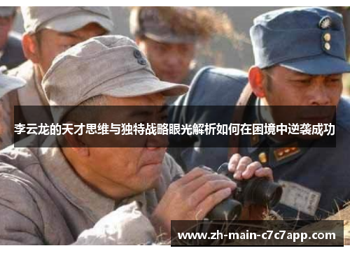 李云龙的天才思维与独特战略眼光解析如何在困境中逆袭成功 李云龙的天才思维与独特战略眼光解析如何在困境中逆袭成功
