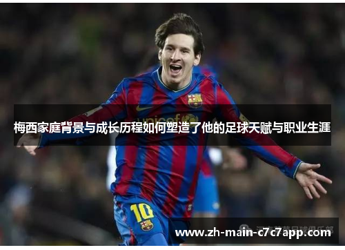 梅西家庭背景与成长历程如何塑造了他的足球天赋与职业生涯 梅西家庭背景与成长历程如何塑造了他的足球天赋与职业生涯