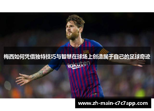 梅西如何凭借独特技巧与智慧在球场上创造属于自己的足球奇迹 梅西如何凭借独特技巧与智慧在球场上创造属于自己的足球奇迹