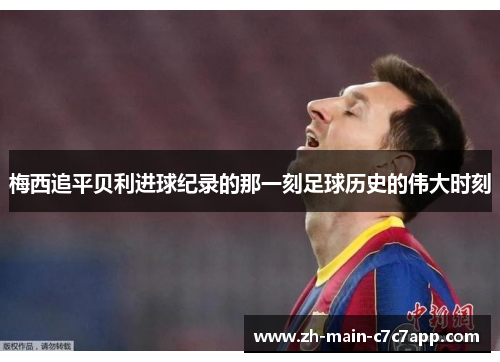 梅西追平贝利进球纪录的那一刻足球历史的伟大时刻 梅西追平贝利进球纪录的那一刻足球历史的伟大时刻