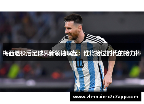梅西退役后足球界新领袖崛起：谁将接过时代的接力棒