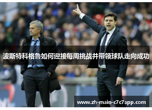 波斯特科格鲁如何迎接每周挑战并带领球队走向成功 波斯特科格鲁如何迎接每周挑战并带领球队走向成功