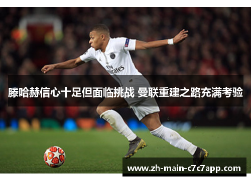 滕哈赫信心十足但面临挑战 曼联重建之路充满考验