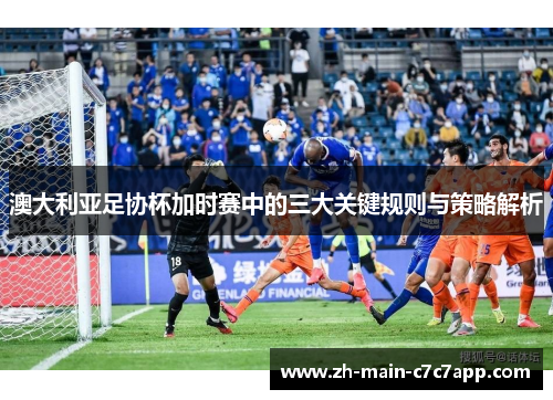 澳大利亚足协杯加时赛中的三大关键规则与策略解析 澳大利亚足协杯加时赛中的三大关键规则与策略解析