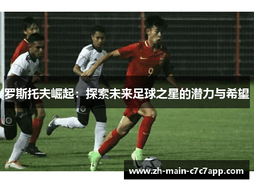 罗斯托夫崛起:探索未来足球之星的潜力与希望 罗斯托夫崛起:探索未来足球之星的潜力与希望