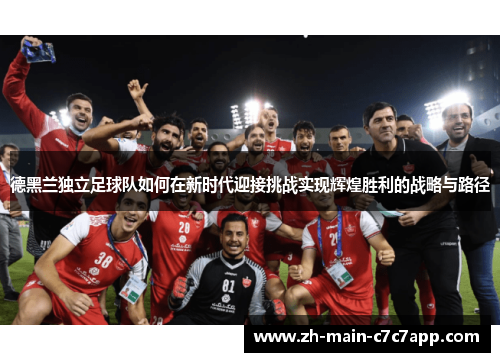 德黑兰独立足球队如何在新时代迎接挑战实现辉煌胜利的战略与路径