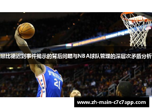 恩比德迟到事件揭示的背后问题与NBA球队管理的深层次矛盾分析