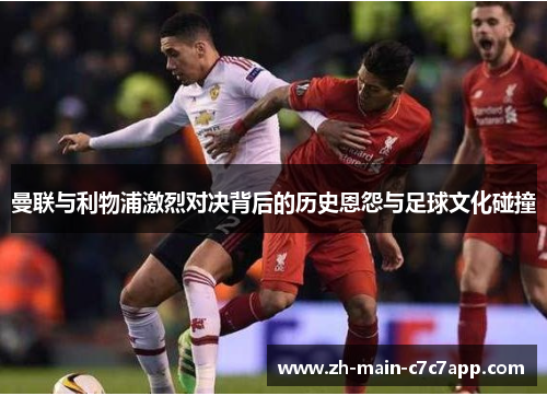 曼联与利物浦激烈对决背后的历史恩怨与足球文化碰撞