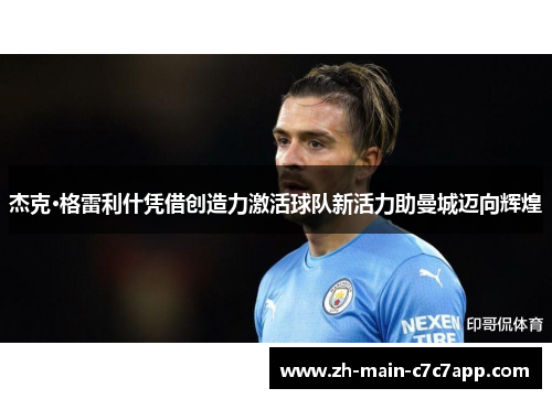 杰克·格雷利什凭借创造力激活球队新活力助曼城迈向辉煌 杰克·格雷利什凭借创造力激活球队新活力助曼城迈向辉煌