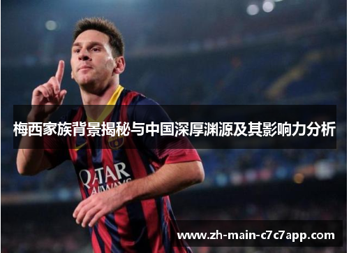 梅西家族背景揭秘与中国深厚渊源及其影响力分析 梅西家族背景揭秘与中国深厚渊源及其影响力分析