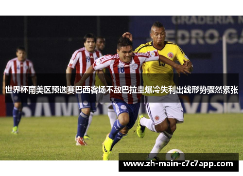 世界杯南美区预选赛巴西客场不敌巴拉圭爆冷失利出线形势骤然紧张