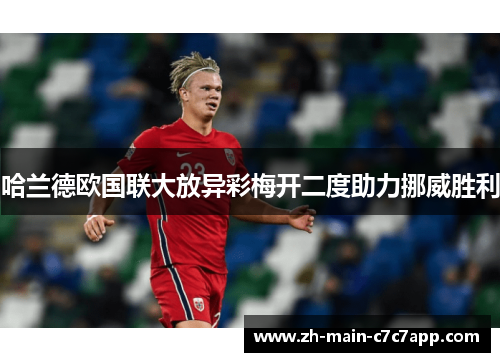 哈兰德欧国联大放异彩梅开二度助力挪威胜利