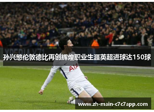 孙兴慜伦敦德比再创辉煌职业生涯英超进球达150球 孙兴慜伦敦德比再创辉煌职业生涯英超进球达150球
