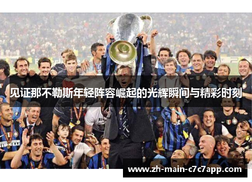 见证那不勒斯年轻阵容崛起的光辉瞬间与精彩时刻 见证那不勒斯年轻阵容崛起的光辉瞬间与精彩时刻
