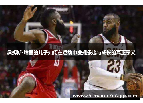 詹姆斯·哈登的儿子如何在运动中发现乐趣与成长的真正意义 詹姆斯·哈登的儿子如何在运动中发现乐趣与成长的真正意义