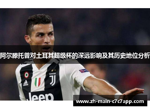 阿尔滕托普对土耳其超级杯的深远影响及其历史地位分析 阿尔滕托普对土耳其超级杯的深远影响及其历史地位分析