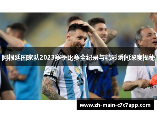 阿根廷国家队2023赛季比赛全纪录与精彩瞬间深度揭秘 阿根廷国家队2023赛季比赛全纪录与精彩瞬间深度揭秘