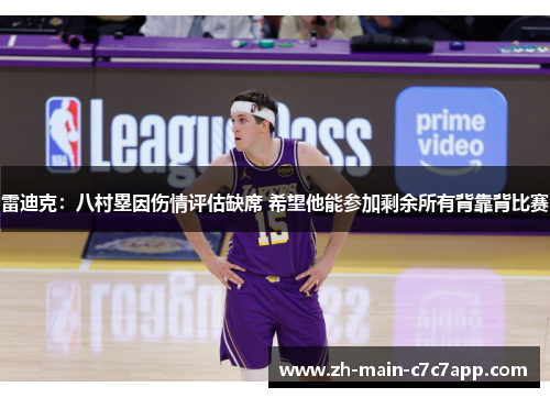 雷迪克：八村塁因伤情评估缺席 希望他能参加剩余所有背靠背比赛